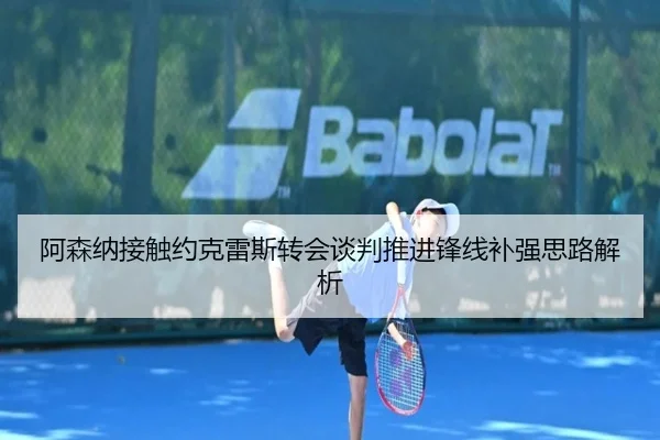 阿森纳接触约克雷斯转会谈判推进锋线补强思路解析