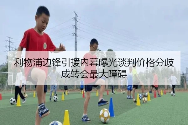 利物浦边锋引援内幕曝光谈判价格分歧成转会最大障碍
